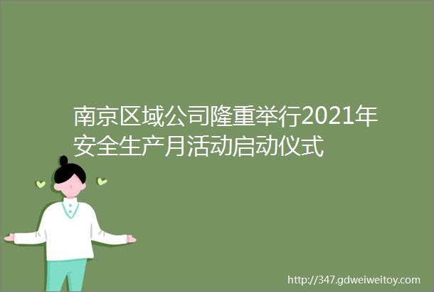 南京区域公司隆重举行2021年安全生产月活动启动仪式